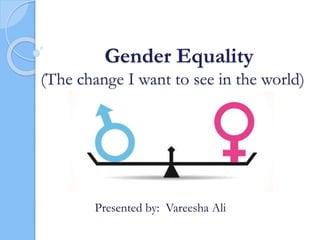 Gender Equality
(The change I want to see in the world)
Presented by: Vareesha Ali
 