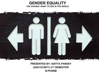 GENDER EQUALITY
THE CHANGE I WANT TO SEE IN THE WORLD
PRESENTED BY- ADITYA PANDEY
(A4513319071) 2nd SEMESTER
B.PHARM
 