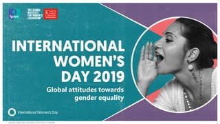 International Women’s Day 2019 | February 2019 | Version 1 | Confidential
© 2016 Ipsos. All rights reserved. Contains Ipsos' Confidential and Proprietary information and may
not be disclosed or reproduced without the prior written consent of Ipsos.
1
Global attitudes towards
gender equality
 