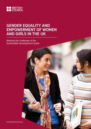 GENDER EQUALITY AND
EMPOWERMENT OF WOMEN
AND GIRLS IN THE UK
Meeting the challenge of the
Sustainable Development Goals
www.britishcouncil.org
 