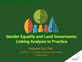 Gender Equality and Land Governance:
Linking Analysis to Practice
Kalpana Giri, PhD
RECOFTC – The Center for People and Forests
29 May 2018
 