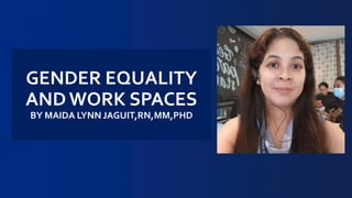 GENDER EQUALITY
ANDWORK SPACES
BY MAIDA LYNN JAGUIT,RN,MM,PHD
 