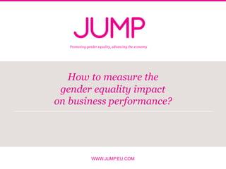 WWW.JUMP.EU.COM
How to measure the
gender equality impact
on business performance?
 