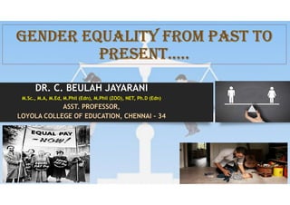 Gender equality FrOM PaSt tO
PreSent…..
DR. C. BEULAH JAYARANI
M.Sc., M.A, M.Ed, M.Phil (Edn), M.Phil (ZOO), NET, Ph.D (Edn)
ASST. PROFESSOR,
LOYOLA COLLEGE OF EDUCATION, CHENNAI - 34
 