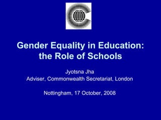 Gender Equality in Education:
the Role of Schools
Jyotsna Jha
Adviser, Commonwealth Secretariat, London
Nottingham, 17 October, 2008
 