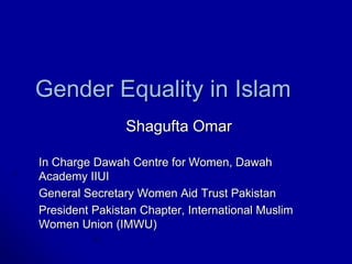 Gender Equality in Islam
Shagufta Omar
In Charge Dawah Centre for Women, Dawah
Academy IIUI
General Secretary Women Aid Trust Pakistan
President Pakistan Chapter, International Muslim
Women Union (IMWU)

 