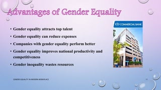 • Gender equality attracts top talent
• Gender equality can reduce expenses
• Companies with gender equality perform better
• Gender equality improves national productivity and
competitiveness
• Gender inequality wastes resources
GENDER EQUALITY IN MODERN WORKPLACE 11
 