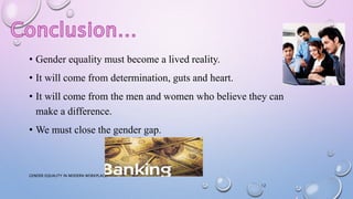 • Gender equality must become a lived reality.
• It will come from determination, guts and heart.
• It will come from the men and women who believe they can
make a difference.
• We must close the gender gap.
GENDER EQUALITY IN MODERN WORKPLACE
12
 