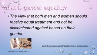 •The view that both men and women should
receive equal treatment and not be
discriminated against based on their
gender.
-United nations universal declaration of human rights-
GENDER EQUALITY IN MODERN WORKPLACE
3
 