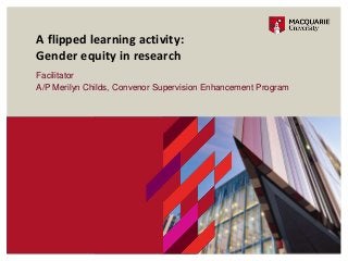 Facilitator
A/P Merilyn Childs, Convenor Supervision Enhancement Program
A flipped learning activity:
Gender equity in research
 