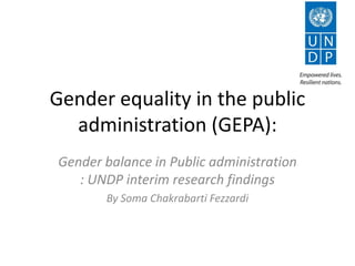 Gender equality in the public
  administration (GEPA):
Gender balance in Public administration
   : UNDP interim research findings
       By Soma Chakrabarti Fezzardi
 