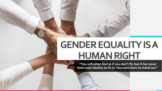 GENDEREQUALITYISA
HUMANRIGHT
“You will often feel as if you don’t fit, but it has never
been your destiny to fit in. You were born to stand out.”
 