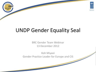 UNDP Gender Equality Seal
         BRC Gender Team Webinar
            13 December 2012

                 Koh Miyaoi
  Gender Practice Leader for Europe and CIS
 