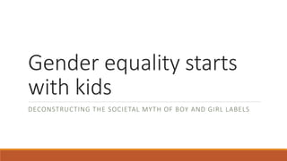 Gender equality starts
with kids
DECONSTRUCTING THE SOCIETAL MYTH OF BOY AND GIRL LABELS
 