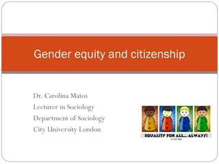 Dr. Carolina Matos
Lecturer in Sociology
Department of Sociology
City University London
Gender equity and citizenship
 