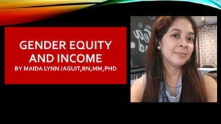 GENDER EQUITY
AND INCOME
BY MAIDA LYNN JAGUIT,RN,MM,PHD
 