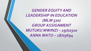 GENDER EQUITY AND
LEADERSHIP IN EDUCATION
(MLM 520)
GROUP ASSIGNMENT
MUTUKU MWINZI – 19/02310
ANNAWATO – 18/03694
 