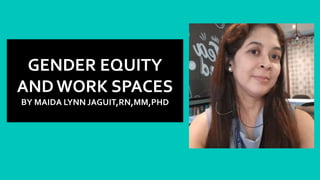 GENDER EQUITY
AND WORK SPACES
BY MAIDA LYNN JAGUIT,RN,MM,PHD
 