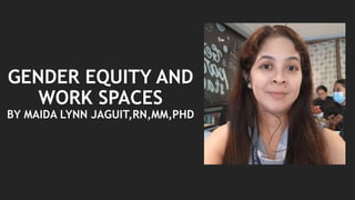 GENDER EQUITY AND
WORK SPACES
BY MAIDA LYNN JAGUIT,RN,MM,PHD
 