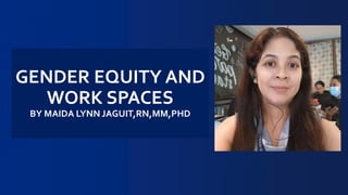 GENDER EQUITY AND
WORK SPACES
BY MAIDA LYNN JAGUIT,RN,MM,PHD
 