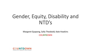Gender, Equity, Disability and
NTD’s
Margaret Gyapong, Sally Theobold, Kate Hawkins
COUNTDOWN
 