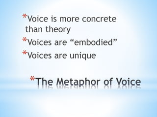*
*Voice is more concrete
than theory
*Voices are “embodied”
*Voices are unique