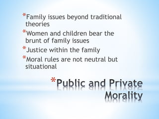 *
*Family issues beyond traditional
theories
*Women and children bear the
brunt of family issues
*Justice within the family
*Moral rules are not neutral but
situational