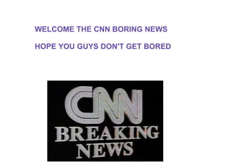 WELCOME THE CNN BORING NEWS  HOPE YOU GUYS DON'T GET BORED 