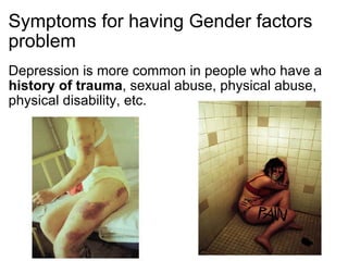 Symptoms for having Gender factors problem Depression is more common in people who have a  history of trauma , sexual abuse, physical abuse, physical disability, etc.   