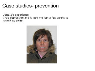 Case studies- prevention DEBBIE's experience I had depression and it took me just a few weeks to  have it go away.    