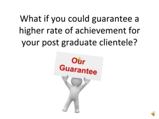 What if you could guarantee a higher rate of achievement for your post graduate clientele? 