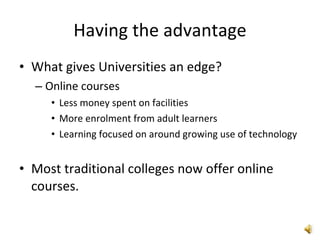 Having the advantage What gives Universities an edge? Online courses Less money spent on facilities More enrolment from adult learners Learning focused on around growing use of technology Most traditional colleges now offer online courses. 