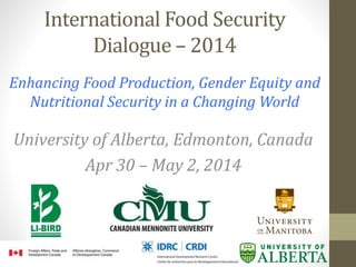 International Food Security
Dialogue – 2014
Enhancing Food Production, Gender Equity and
Nutritional Security in a Changing World
University of Alberta, Edmonton, Canada
Apr 30 – May 2, 2014
 