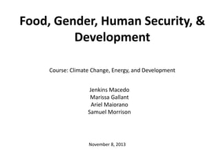 Food, Gender, Human Security, &
Development
Course: Climate Change, Energy, and Development
Jenkins Macedo
Marissa Gallant
Ariel Maiorano
Samuel Morrison

November 8, 2013

 