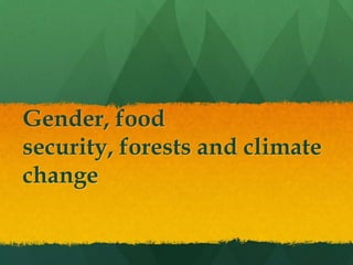 Gender, food
security, forests and climate
change
 