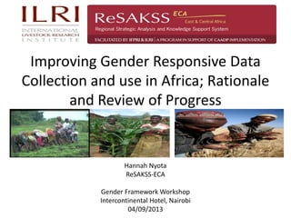 Improving Gender Responsive Data
Collection and use in Africa; Rationale
and Review of Progress
Hannah Nyota
ReSAKSS-ECA
Gender Framework Workshop
Intercontinental Hotel, Nairobi
04/09/2013
 