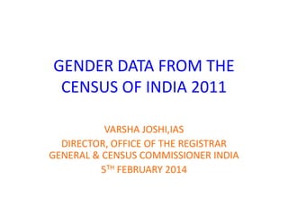 GENDER DATA FROM THE
CENSUS OF INDIA 2011
VARSHA JOSHI,IAS
DIRECTOR, OFFICE OF THE REGISTRAR
GENERAL & CENSUS COMMISSIONER INDIA
5TH FEBRUARY 2014
 
