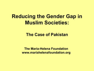 Reducing the Gender Gap in
    Muslim Societies:

     The Case of Pakistan


    The Maria-Helena Foundation
   www.mariahelenafoundation.org
 