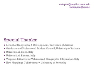 mstephe@email.arizona.edu
                                                        rondinone@unisi.it




Special Thanks:
  School of Geography & Development, University of Arizona
  Graduate and Professional Student Council, University of Arizona
  Università di Siena, Italy
  Università di Firenze, Italy
  Vespucci Initiative for Volunteered Geographic Information, Italy
  New Mappings Collaboratory, University of Kentucky
 