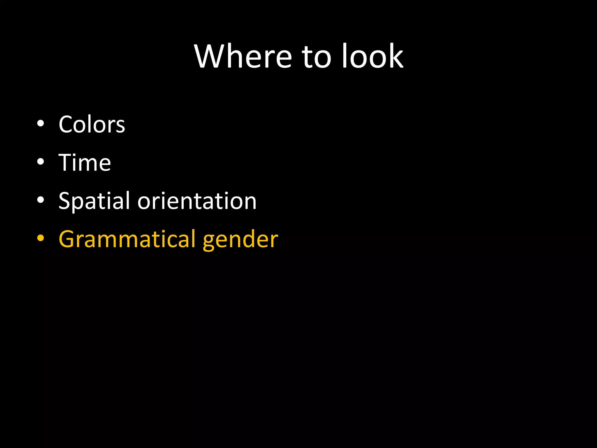 Where to look
• Colors
• Time
• Spatial orientation
• Grammatical gender
 