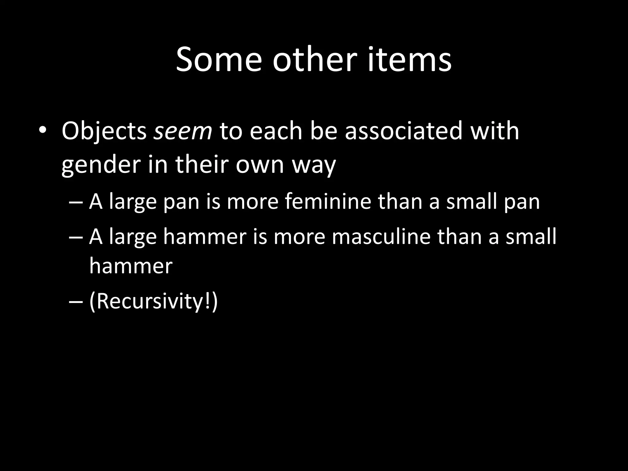 Some other items
• Objects seem to each be associated with
gender in their own way
– A large pan is more feminine than a small pan
– A large hammer is more masculine than a small
hammer
– (Recursivity!)
 
