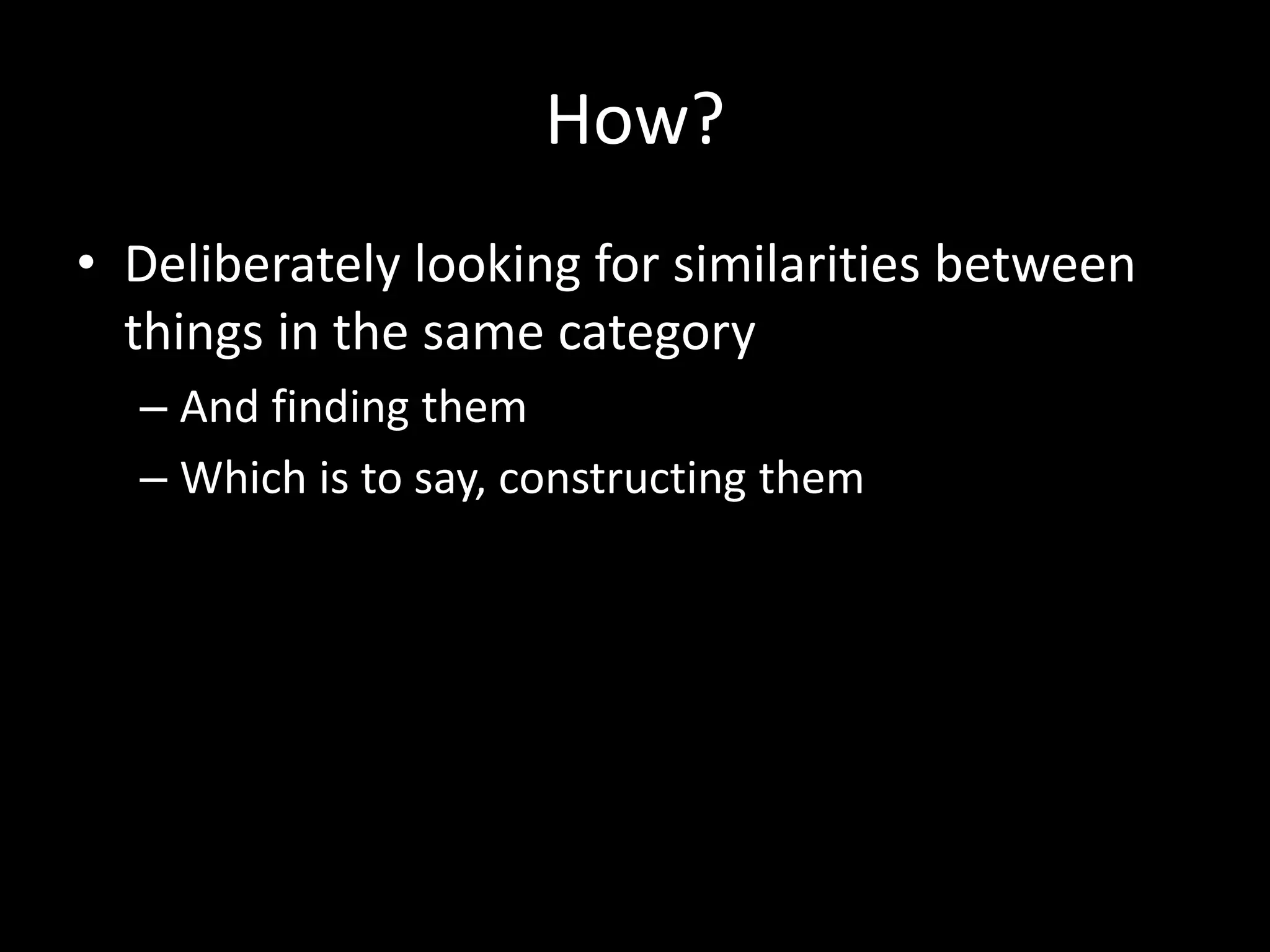 How?
• Deliberately looking for similarities between
things in the same category
– And finding them
– Which is to say, constructing them
 