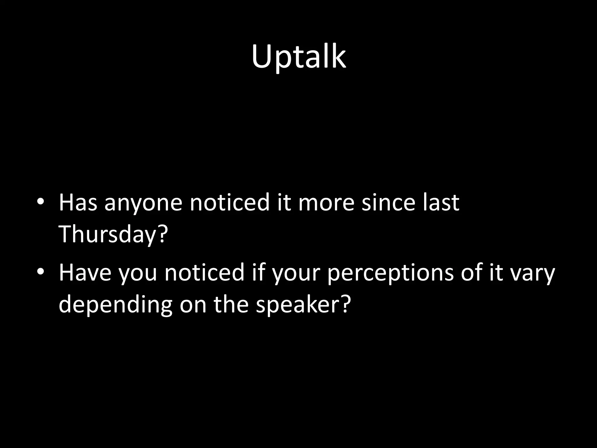 Uptalk
• Has anyone noticed it more since last
Thursday?
• Have you noticed if your perceptions of it vary
depending on the speaker?
 
