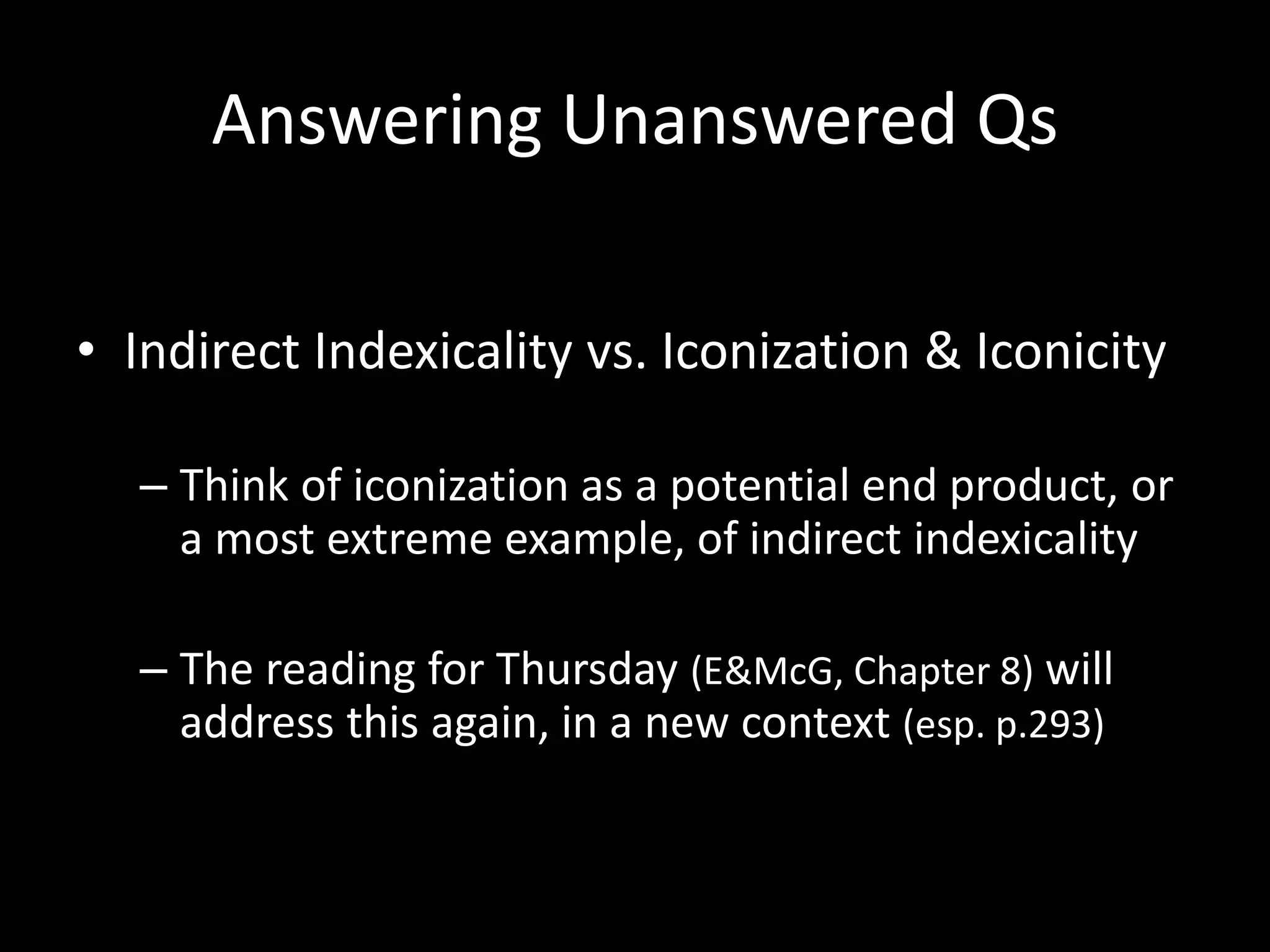 Answering Unanswered Qs
• Indirect Indexicality vs. Iconization & Iconicity
– Think of iconization as a potential end product, or
a most extreme example, of indirect indexicality
– The reading for Thursday (E&McG, Chapter 8) will
address this again, in a new context (esp. p.293)
 