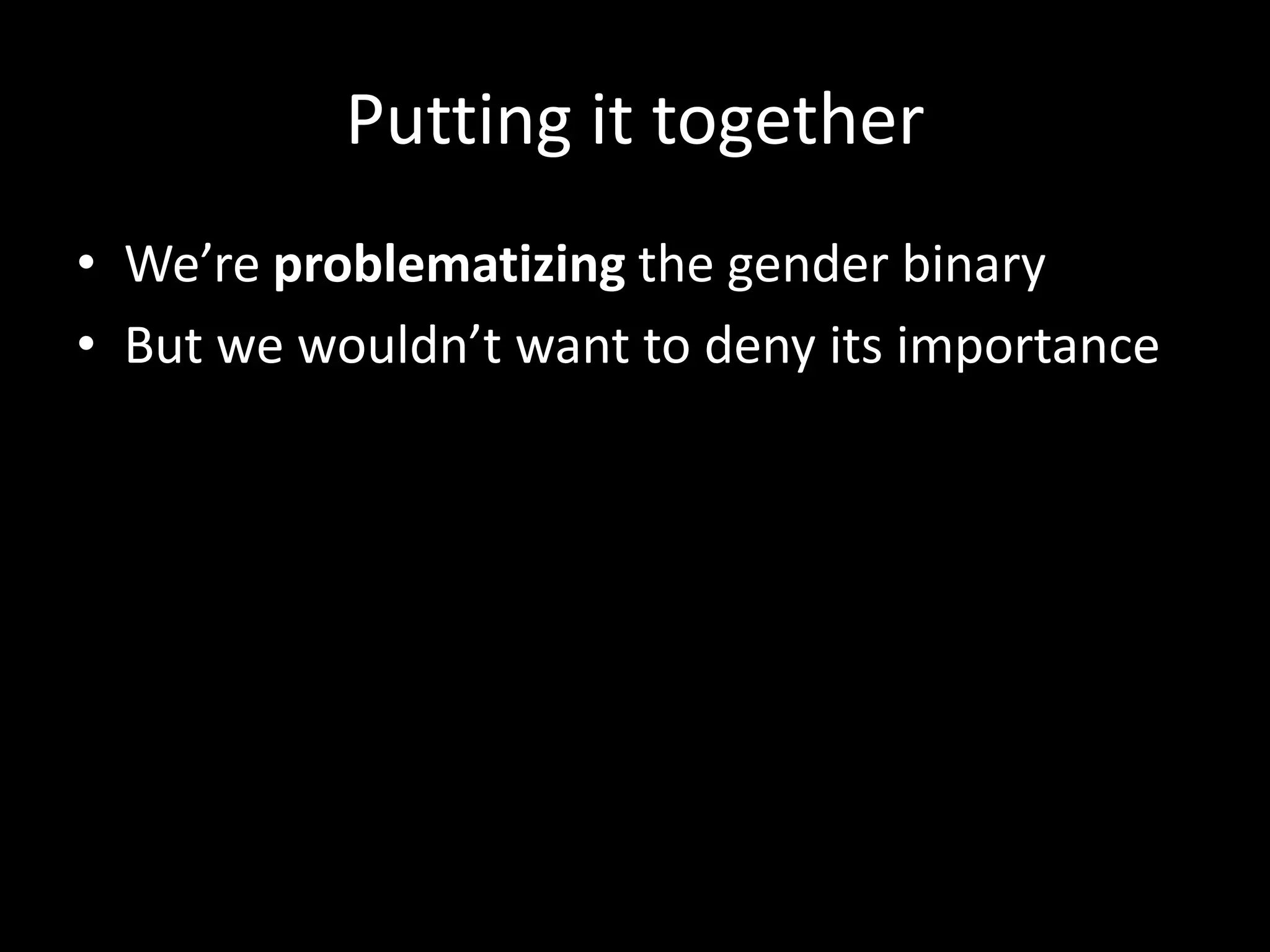 Putting it together
• We’re problematizing the gender binary
• But we wouldn’t want to deny its importance
 