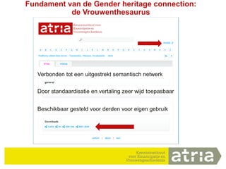 5
Fundament van de Gender heritage connection:
de Vrouwenthesaurus
Beschikbaar gesteld voor derden voor eigen gebruik
Door standaardisatie en vertaling zeer wijd toepasbaar
Verbonden tot een uitgestrekt semantisch netwerk
 