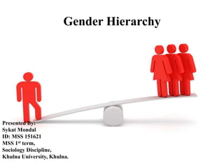 Gender Hierarchy
Presented By:
Sykat Mondal
ID: MSS 151621
MSS 1st term,
Sociology Discipline,
Khulna University, Khulna.
 