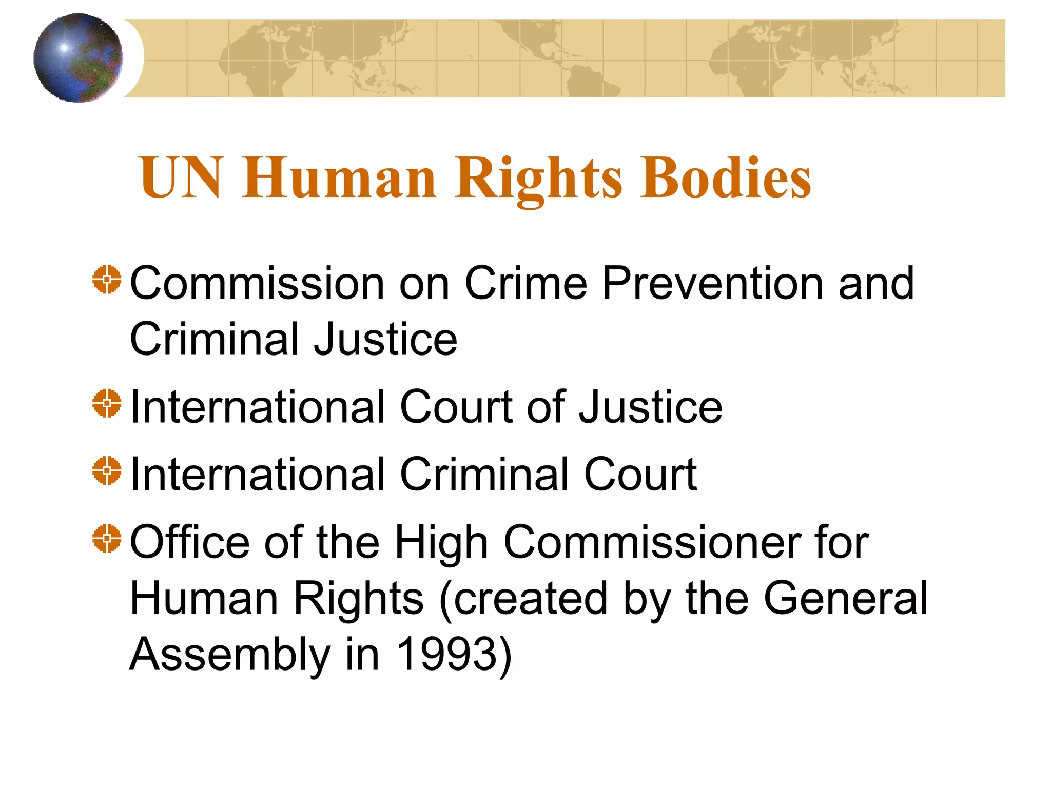UN Human Rights Bodies
Commission on Crime Prevention and
Criminal Justice
International Court of Justice
International Criminal Court
Office of the High Commissioner for
Human Rights (created by the General
Assembly in 1993)
 