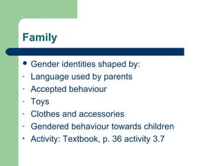 Family
 Gender identities shaped by:
- Language used by parents
- Accepted behaviour
- Toys
- Clothes and accessories
- Gendered behaviour towards children
• Activity: Textbook, p. 36 activity 3.7
 
