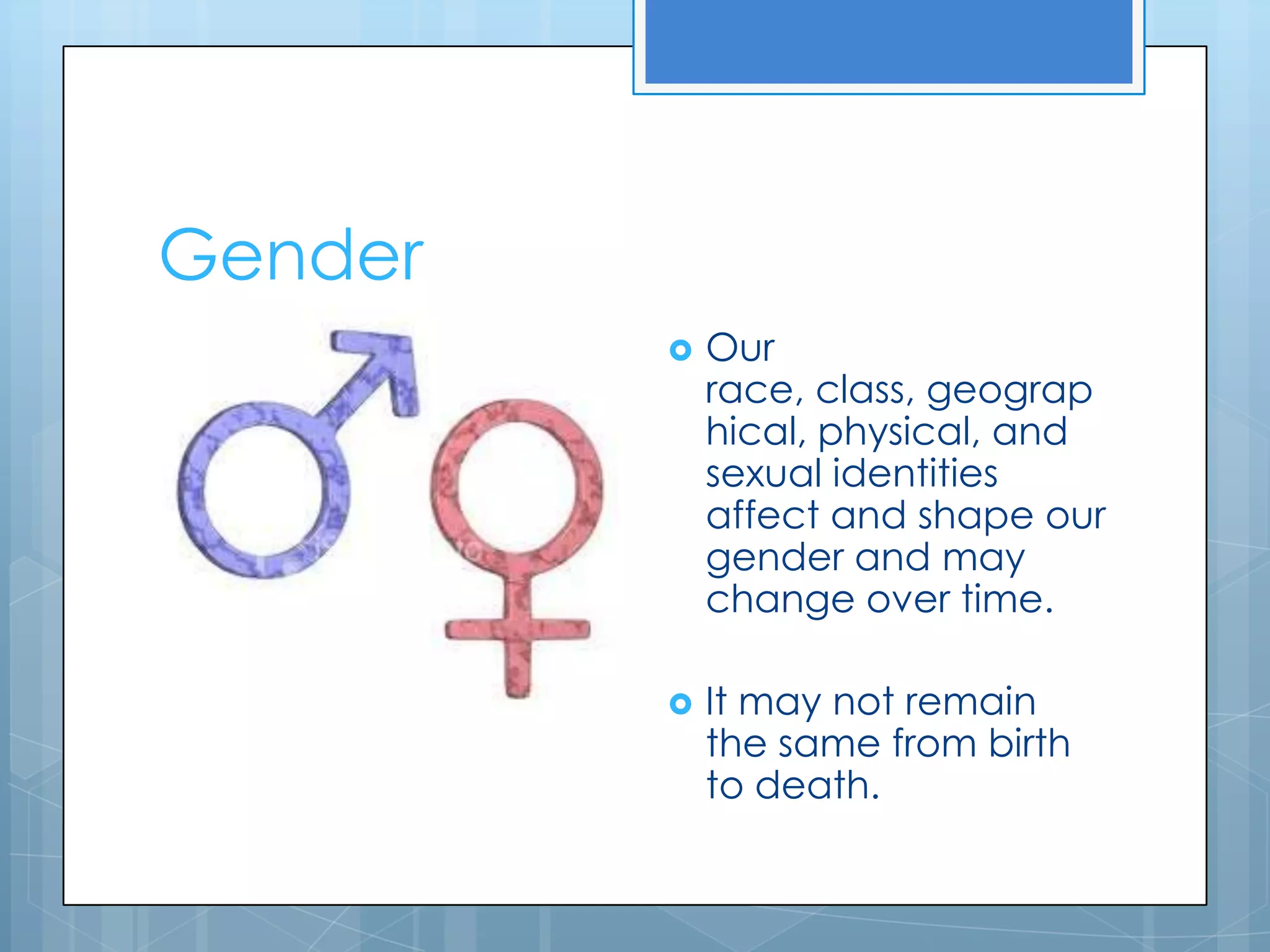 Gender
            Our
             race, class, geograp
             hical, physical, and
             sexual identities
             affect and shape our
             gender and may
             change over time.

            It may not remain
             the same from birth
             to death.
 